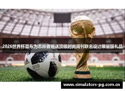 2026世界杯宣布为志愿者赠送顶级时尚周刊联名设计限量版礼品 2026世界杯宣布为志愿者赠送顶级时尚周刊联名设计限量版礼品