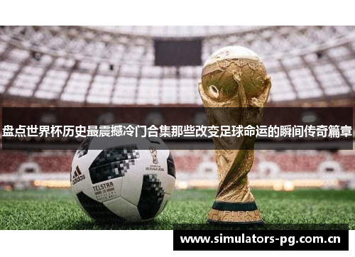 盘点世界杯历史最震撼冷门合集那些改变足球命运的瞬间传奇篇章