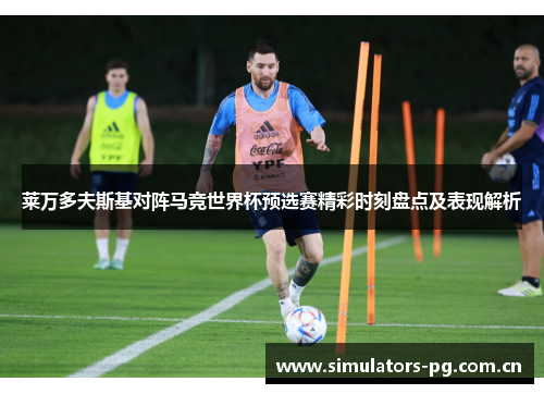 莱万多夫斯基对阵马竞世界杯预选赛精彩时刻盘点及表现解析 莱万多夫斯基对阵马竞世界杯预选赛精彩时刻盘点及表现解析